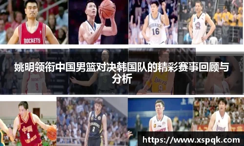 姚明领衔中国男篮对决韩国队的精彩赛事回顾与分析
