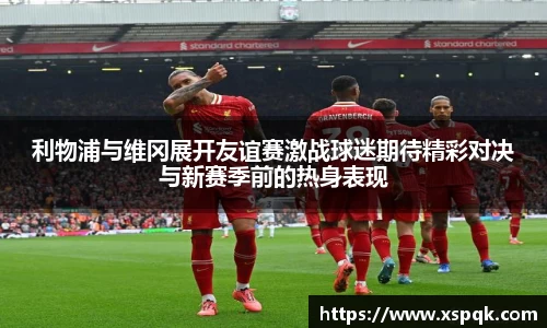 利物浦与维冈展开友谊赛激战球迷期待精彩对决与新赛季前的热身表现