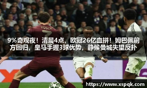 9%奇观夜！清晨4点，欧冠26亿血拼！姆巴佩前方回归，皇马手握3球优势，静候曼城失望反扑