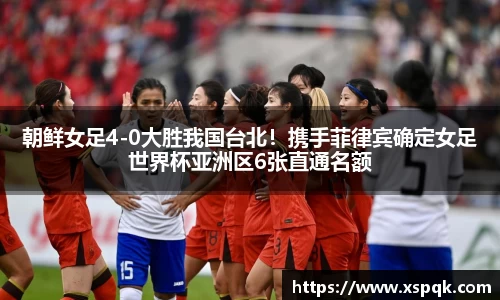 朝鲜女足4-0大胜我国台北！携手菲律宾确定女足世界杯亚洲区6张直通名额